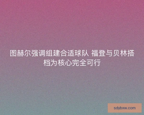 图赫尔强调组建合适球队 福登与贝林搭档为核心完全可行