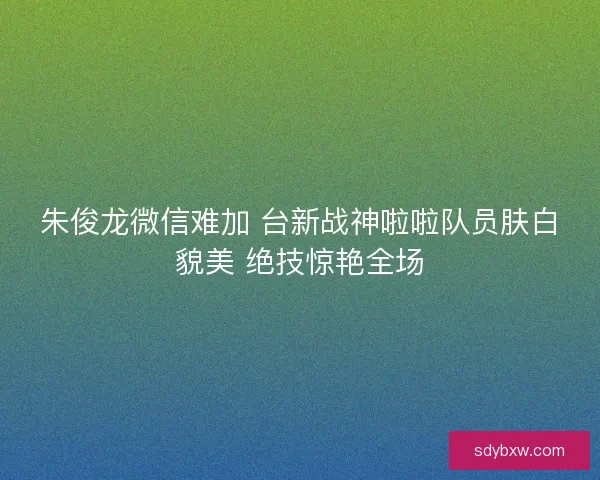 朱俊龙微信难加 台新战神啦啦队员肤白貌美 绝技惊艳全场