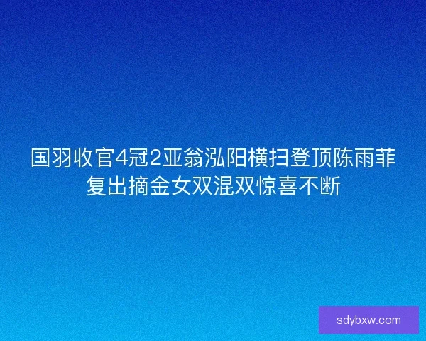 国羽收官4冠2亚翁泓阳横扫登顶陈雨菲复出摘金女双混双惊喜不断