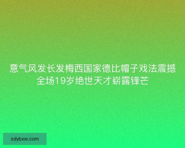 意气风发长发梅西国家德比帽子戏法震撼全场19岁绝世天才崭露锋芒