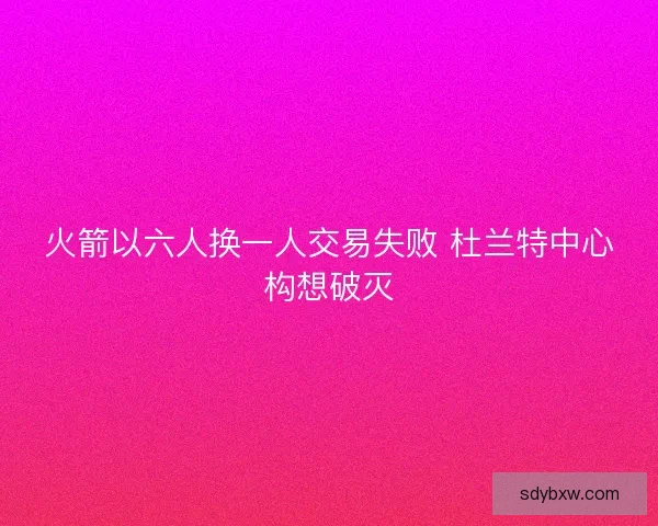 火箭以六人换一人交易失败 杜兰特中心构想破灭