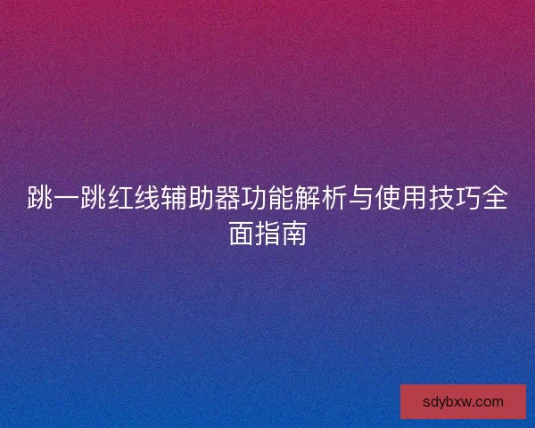 跳一跳红线辅助器功能解析与使用技巧全面指南 跳一跳红线辅助器功能解析与使用技巧全面指南