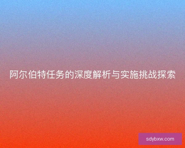 阿尔伯特任务的深度解析与实施挑战探索 阿尔伯特任务的深度解析与实施挑战探索