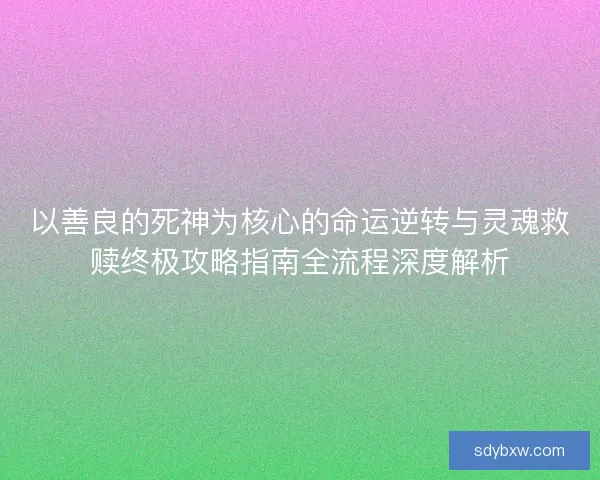 以善良的死神为核心的命运逆转与灵魂救赎终极攻略指南全流程深度解析