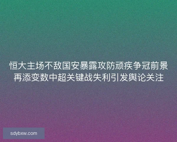 恒大主场不敌国安暴露攻防顽疾争冠前景再添变数中超关键战失利引发舆论关注