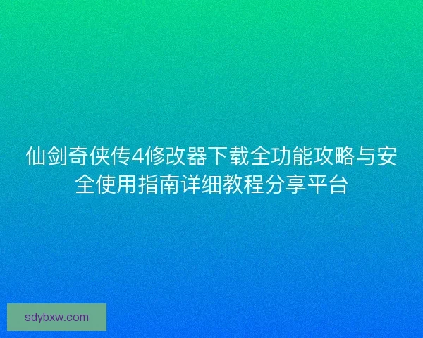 仙剑奇侠传4修改器下载全功能攻略与安全使用指南详细教程分享平台 仙剑奇侠传4修改器下载全功能攻略与安全使用指南详细教程分享平台