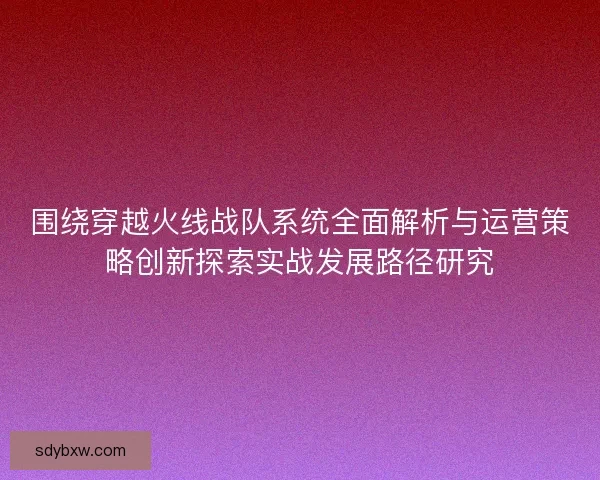 围绕穿越火线战队系统全面解析与运营策略创新探索实战发展路径研究