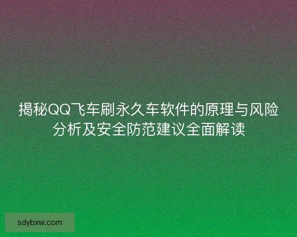揭秘QQ飞车刷永久车软件的原理与风险分析及安全防范建议全面解读 揭秘QQ飞车刷永久车软件的原理与风险分析及安全防范建议全面解读