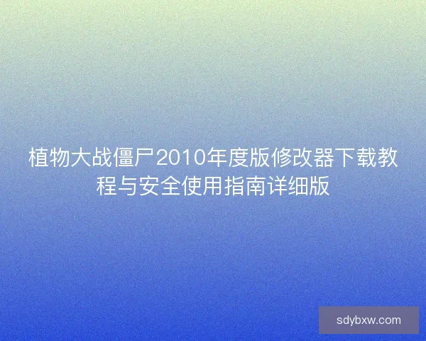 植物大战僵尸2010年度版修改器下载教程与安全使用指南详细版 植物大战僵尸2010年度版修改器下载教程与安全使用指南详细版