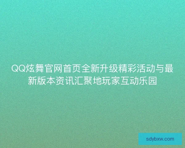 QQ炫舞官网首页全新升级精彩活动与最新版本资讯汇聚地玩家互动乐园 QQ炫舞官网首页全新升级精彩活动与最新版本资讯汇聚地玩家互动乐园