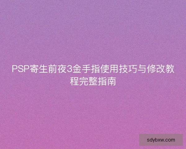 PSP寄生前夜3金手指使用技巧与修改教程完整指南