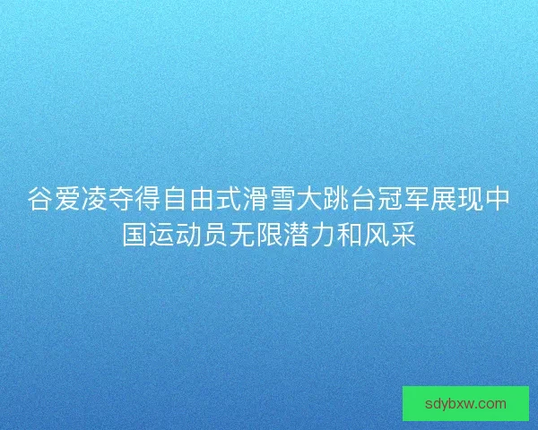 谷爱凌夺得自由式滑雪大跳台冠军展现中国运动员无限潜力和风采 谷爱凌夺得自由式滑雪大跳台冠军展现中国运动员无限潜力和风采