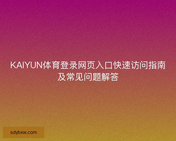 KAIYUN体育登录网页入口快速访问指南及常见问题解答