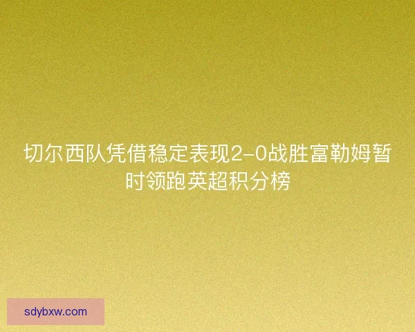 切尔西队凭借稳定表现2-0战胜富勒姆暂时领跑英超积分榜 切尔西队凭借稳定表现2-0战胜富勒姆暂时领跑英超积分榜