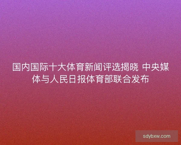 国内国际十大体育新闻评选揭晓 中央媒体与人民日报体育部联合发布