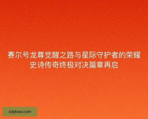 赛尔号龙尊觉醒之路与星际守护者的荣耀史诗传奇终极对决篇章再启