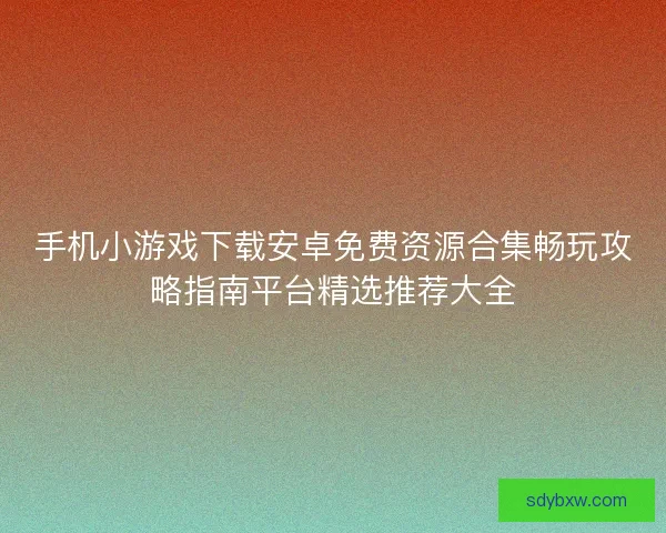 手机小游戏下载安卓免费资源合集畅玩攻略指南平台精选推荐大全 手机小游戏下载安卓免费资源合集畅玩攻略指南平台精选推荐大全