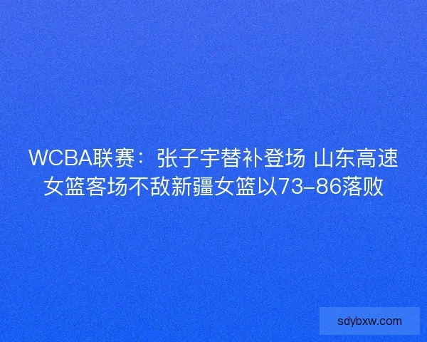 WCBA联赛:张子宇替补登场 山东高速女篮客场不敌新疆女篮以73-86落败 WCBA联赛:张子宇替补登场 山东高速女篮客场不敌新疆女篮以73-86落败