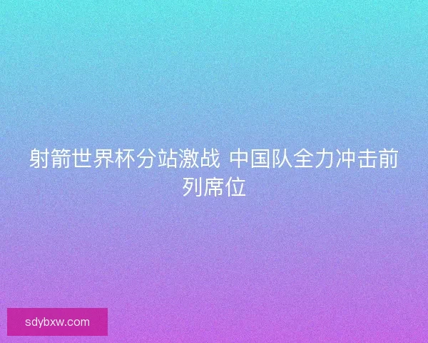 射箭世界杯分站激战 中国队全力冲击前列席位