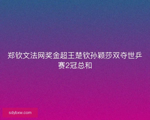 郑钦文法网奖金超王楚钦孙颖莎双夺世乒赛2冠总和