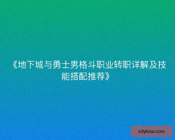 《地下城与勇士男格斗职业转职详解及技能搭配推荐》