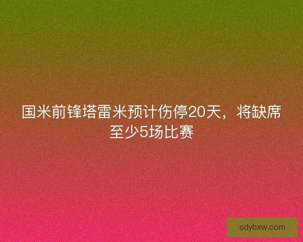 国米前锋塔雷米预计伤停20天,将缺席至少5场比赛 国米前锋塔雷米预计伤停20天,将缺席至少5场比赛