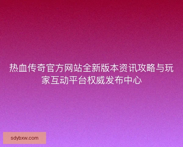 热血传奇官方网站全新版本资讯攻略与玩家互动平台权威发布中心 热血传奇官方网站全新版本资讯攻略与玩家互动平台权威发布中心