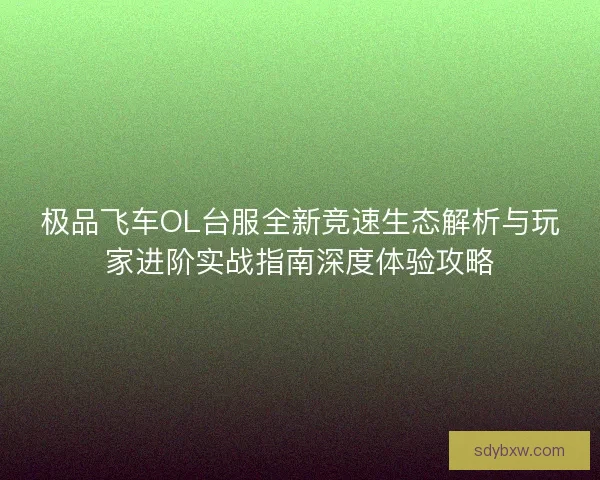 极品飞车OL台服全新竞速生态解析与玩家进阶实战指南深度体验攻略