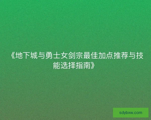 《地下城与勇士女剑宗最佳加点推荐与技能选择指南》