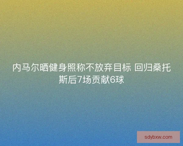 内马尔晒健身照称不放弃目标 回归桑托斯后7场贡献6球