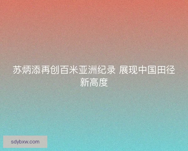 苏炳添再创百米亚洲纪录 展现中国田径新高度