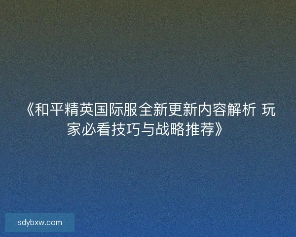 《和平精英国际服全新更新内容解析 玩家必看技巧与战略推荐》