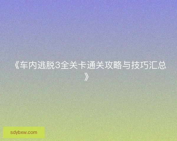 《车内逃脱3全关卡通关攻略与技巧汇总》 《车内逃脱3全关卡通关攻略与技巧汇总》