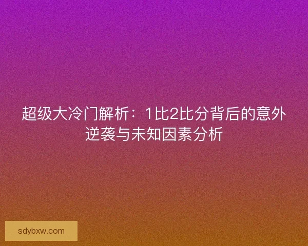 超级大冷门解析:1比2比分背后的意外逆袭与未知因素分析 超级大冷门解析:1比2比分背后的意外逆袭与未知因素分析